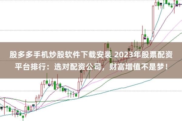 股多多手机炒股软件下载安装 2023年股票配资平台排行：选对配资公司，财富增值不是梦！