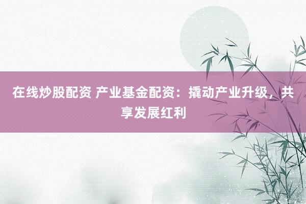 在线炒股配资 产业基金配资：撬动产业升级，共享发展红利