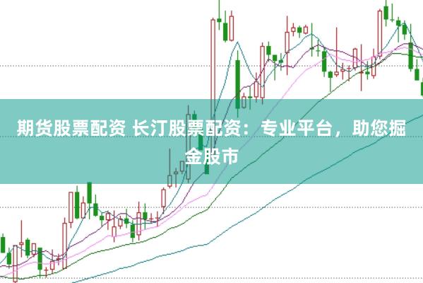 期货股票配资 长汀股票配资：专业平台，助您掘金股市