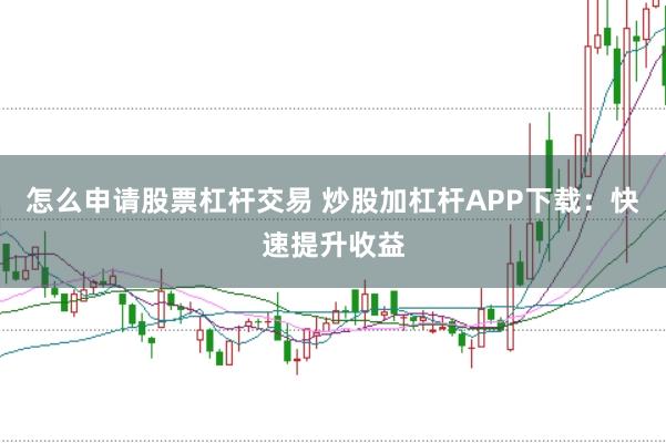 怎么申请股票杠杆交易 炒股加杠杆APP下载：快速提升收益
