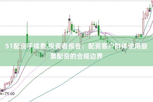 51配资手续费 投资者报告：配资客户群体使用股票配资的合规边界