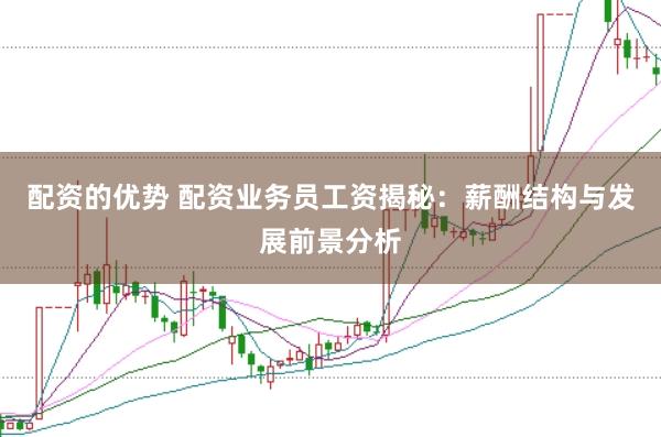 配资的优势 配资业务员工资揭秘：薪酬结构与发展前景分析