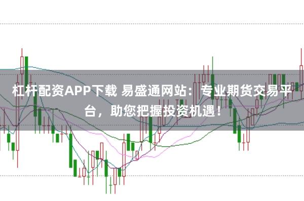 杠杆配资APP下载 易盛通网站：专业期货交易平台，助您把握投资机遇！