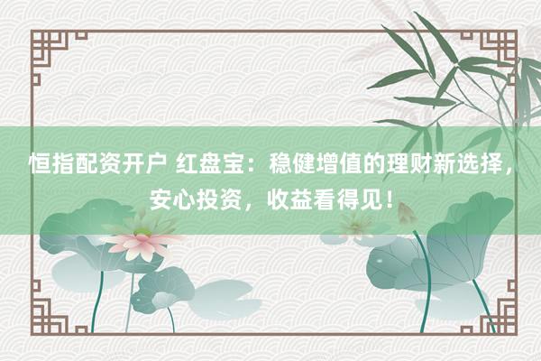 恒指配资开户 红盘宝：稳健增值的理财新选择，安心投资，收益看得见！