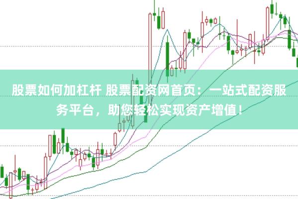 股票如何加杠杆 股票配资网首页：一站式配资服务平台，助您轻松实现资产增值！