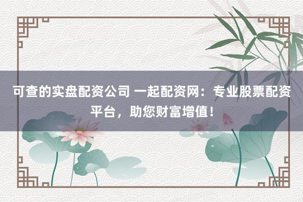 可查的实盘配资公司 一起配资网：专业股票配资平台，助您财富增值！