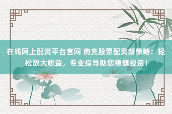 在线网上配资平台官网 南充股票配资新策略：轻松放大收益，专业指导助您稳健投资！