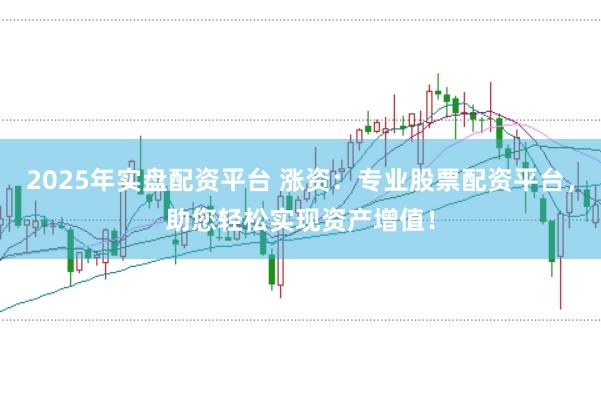2025年实盘配资平台 涨资：专业股票配资平台，助您轻松实现资产增值！