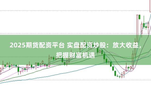 2025期货配资平台 实盘配资炒股：放大收益，把握财富机遇