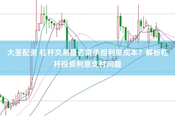 大圣配资 杠杆交易是否需承担利息成本？解析杠杆投资利息支付问题