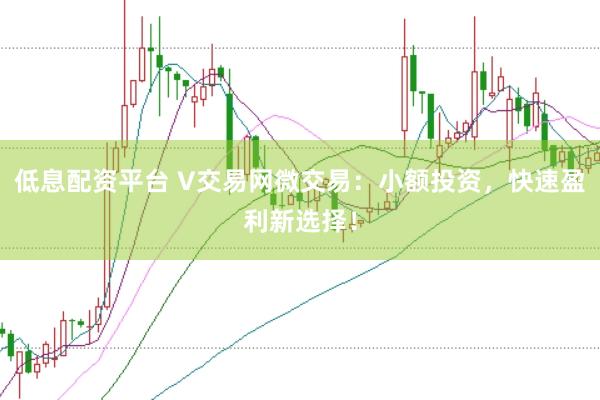 低息配资平台 V交易网微交易：小额投资，快速盈利新选择！