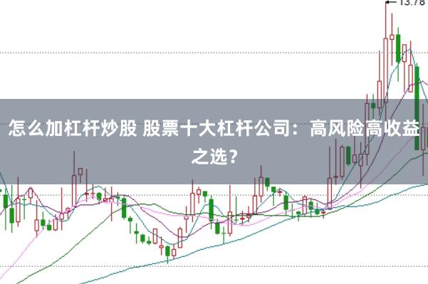 怎么加杠杆炒股 股票十大杠杆公司：高风险高收益之选？