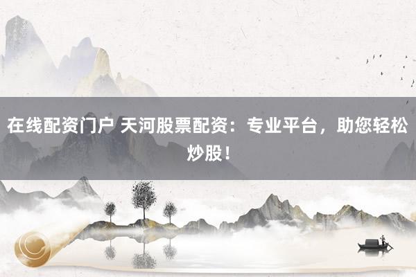 在线配资门户 天河股票配资：专业平台，助您轻松炒股！