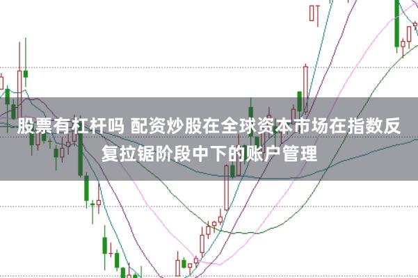 股票有杠杆吗 配资炒股在全球资本市场在指数反复拉锯阶段中下的账户管理