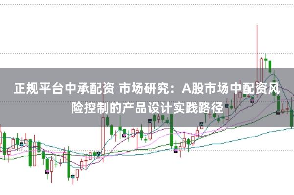 正规平台中承配资 市场研究：A股市场中配资风险控制的产品设计实践路径