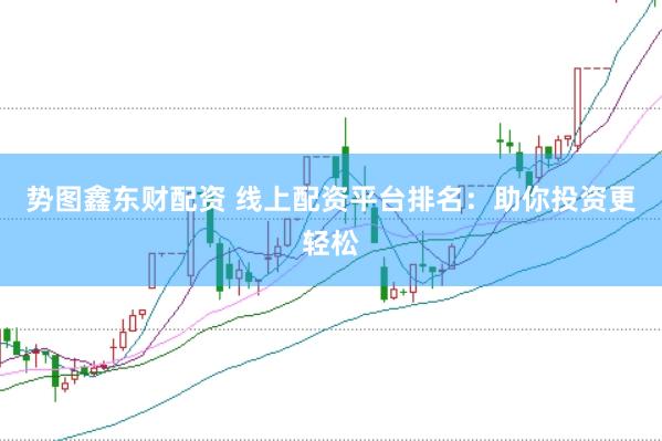 势图鑫东财配资 线上配资平台排名：助你投资更轻松