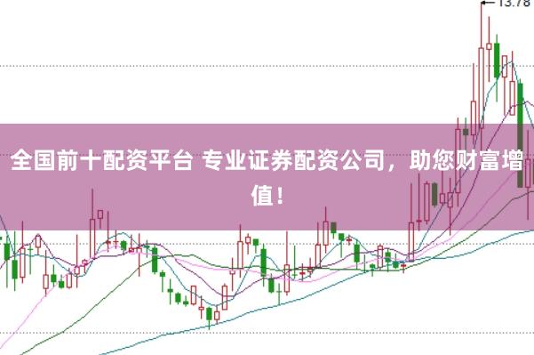 全国前十配资平台 专业证券配资公司，助您财富增值！