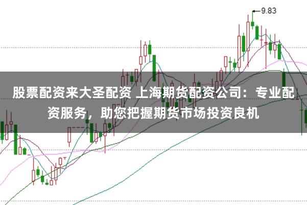 股票配资来大圣配资 上海期货配资公司：专业配资服务，助您把握期货市场投资良机