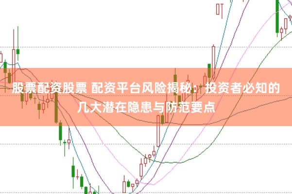 股票配资股票 配资平台风险揭秘：投资者必知的几大潜在隐患与防范要点