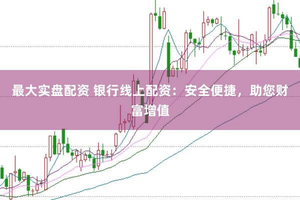 最大实盘配资 银行线上配资：安全便捷，助您财富增值