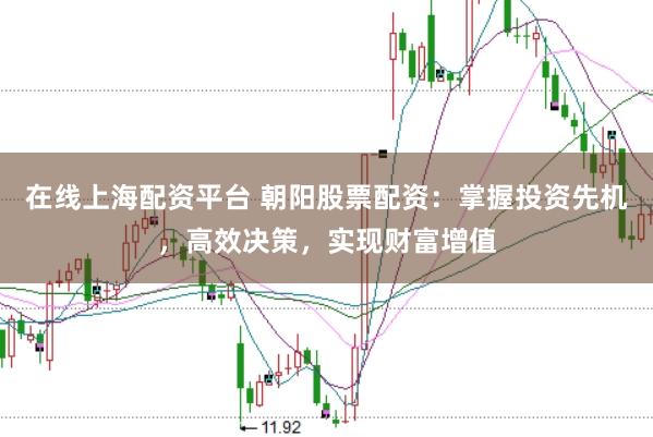 在线上海配资平台 朝阳股票配资：掌握投资先机，高效决策，实现财富增值