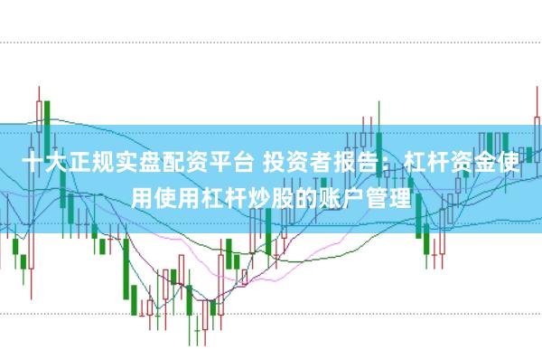 十大正规实盘配资平台 投资者报告：杠杆资金使用使用杠杆炒股的账户管理