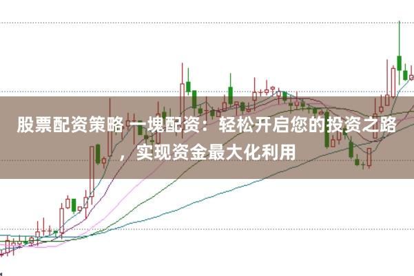 股票配资策略 一塊配资：轻松开启您的投资之路，实现资金最大化利用