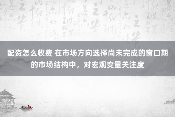 配资怎么收费 在市场方向选择尚未完成的窗口期的市场结构中，对宏观变量关注度