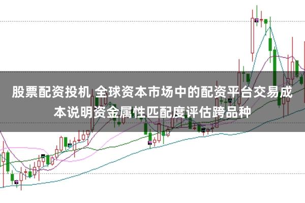 股票配资投机 全球资本市场中的配资平台交易成本说明资金属性匹配度评估跨品种