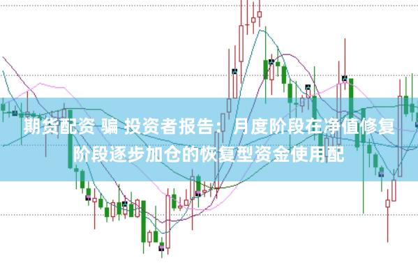 期货配资 骗 投资者报告：月度阶段在净值修复阶段逐步加仓的恢复型资金使用配
