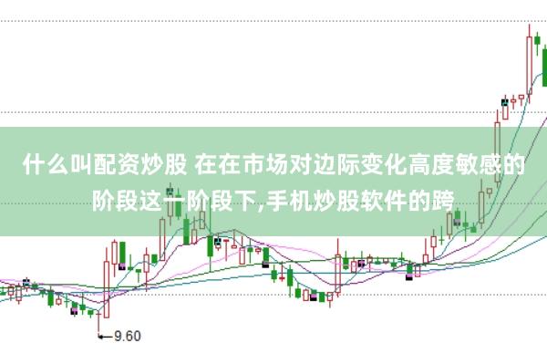 什么叫配资炒股 在在市场对边际变化高度敏感的阶段这一阶段下,手机炒股软件的跨