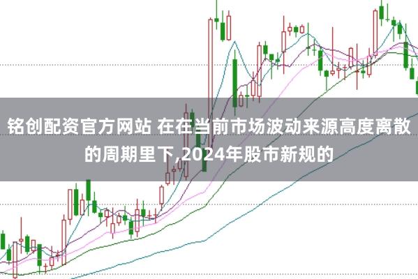 铭创配资官方网站 在在当前市场波动来源高度离散的周期里下,2024年股市新规的
