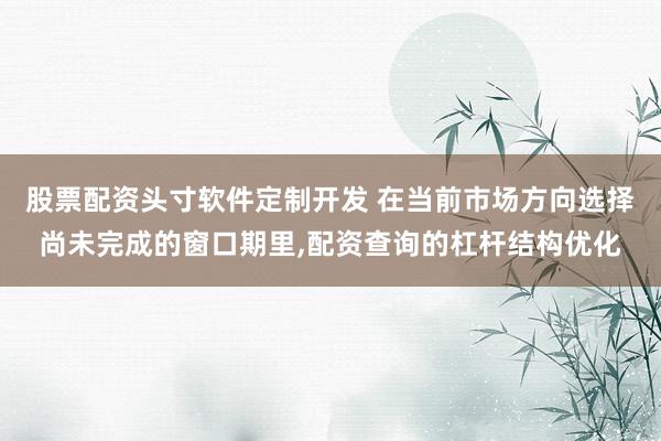 股票配资头寸软件定制开发 在当前市场方向选择尚未完成的窗口期里,配资查询的杠杆结构优化