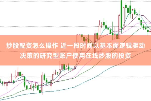 炒股配资怎么操作 近一段时间以基本面逻辑驱动决策的研究型账户使用在线炒股的投资
