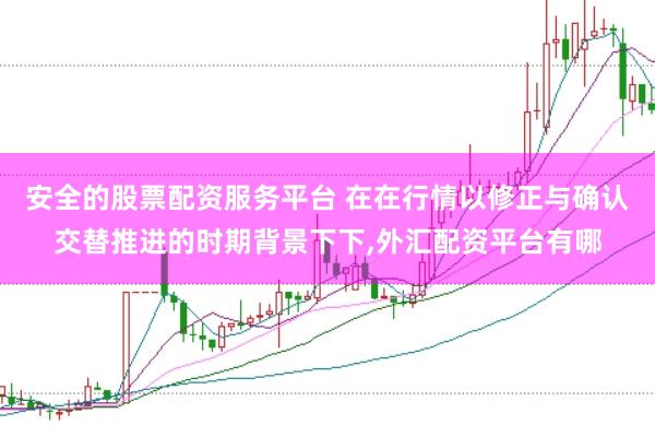 安全的股票配资服务平台 在在行情以修正与确认交替推进的时期背景下下,外汇配资平台有哪