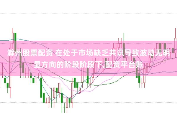 滁州股票配资 在处于市场缺乏共识导致波动无明显方向的阶段阶段下,配资平台账