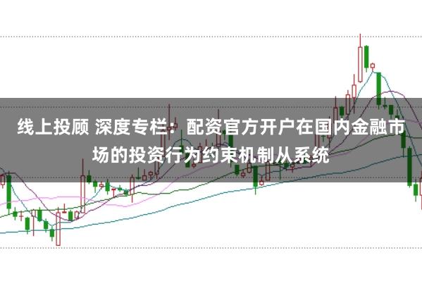 线上投顾 深度专栏：配资官方开户在国内金融市场的投资行为约束机制从系统