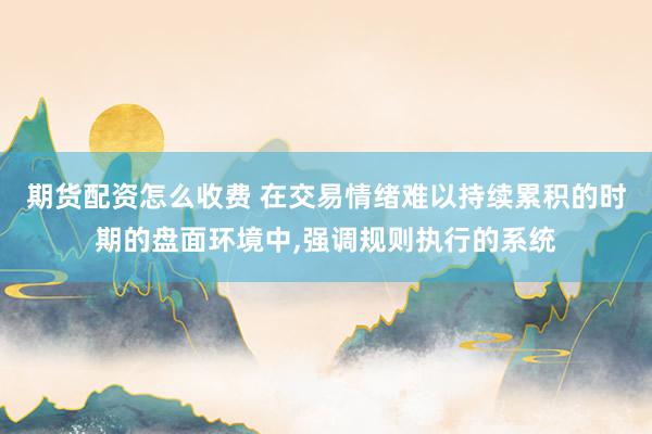 期货配资怎么收费 在交易情绪难以持续累积的时期的盘面环境中,强调规则执行的系统