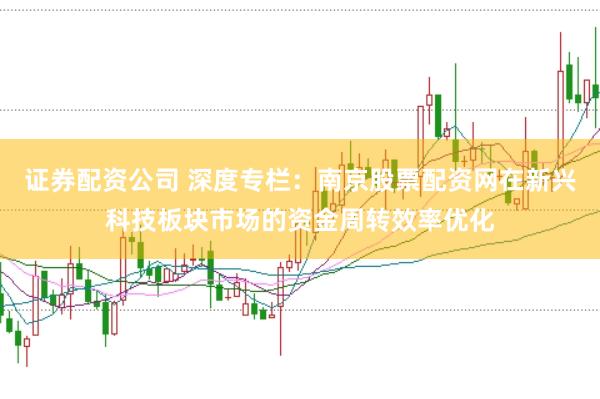 证券配资公司 深度专栏：南京股票配资网在新兴科技板块市场的资金周转效率优化