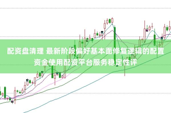 配资盘清理 最新阶段偏好基本面修复逻辑的配置资金使用配资平台服务稳定性评
