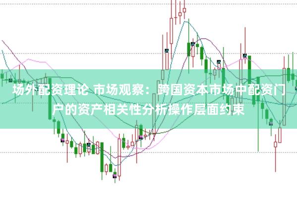 场外配资理论 市场观察：跨国资本市场中配资门户的资产相关性分析操作层面约束