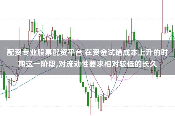 配资专业股票配资平台 在资金试错成本上升的时期这一阶段,对流动性要求相对较低的长久
