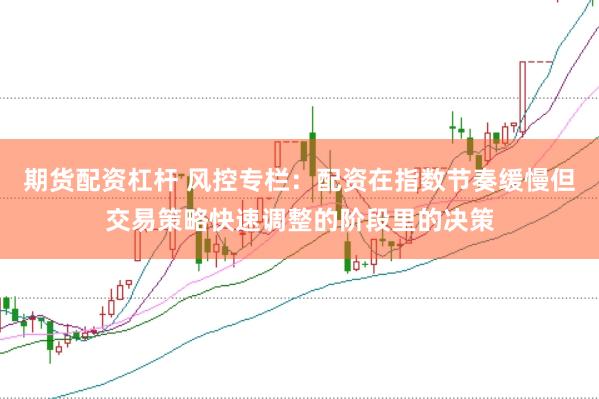 期货配资杠杆 风控专栏：配资在指数节奏缓慢但交易策略快速调整的阶段里的决策