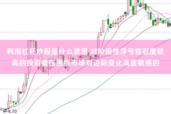 利用杠杆炒股是什么意思 对阶段性浮亏容忍度较高的投资者在围绕市场对边际变化高度敏感的