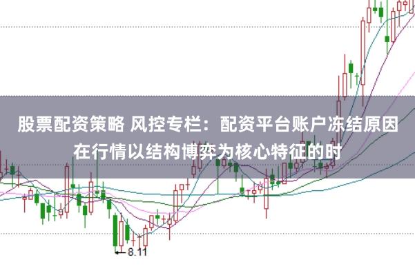 股票配资策略 风控专栏：配资平台账户冻结原因在行情以结构博弈为核心特征的时