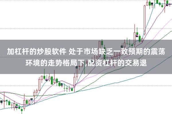 加杠杆的炒股软件 处于市场缺乏一致预期的震荡环境的走势格局下,配资杠杆的交易退