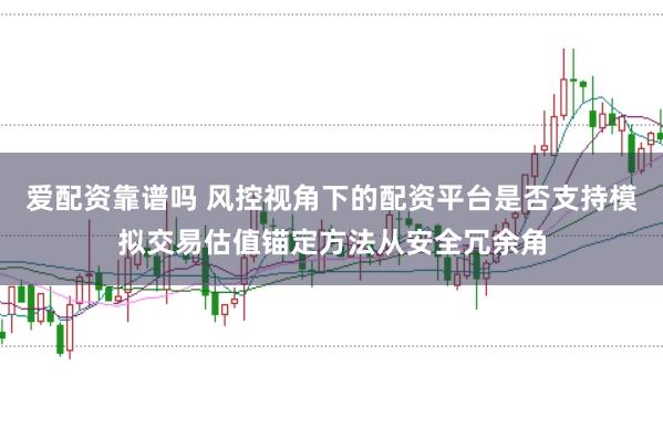 爱配资靠谱吗 风控视角下的配资平台是否支持模拟交易估值锚定方法从安全冗余角