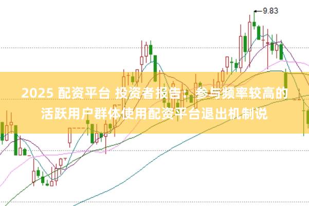 2025 配资平台 投资者报告：参与频率较高的活跃用户群体使用配资平台退出机制说