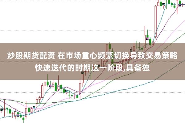 炒股期货配资 在市场重心频繁切换导致交易策略快速迭代的时期这一阶段,具备独