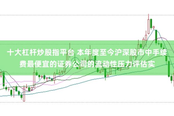 十大杠杆炒股指平台 本年度至今沪深股市中手续费最便宜的证券公司的流动性压力评估实